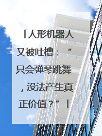 人形机器人又被吐槽：“只会弹琴跳舞，没法产生真正价值？”