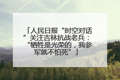 人民日报“时空对话”关注吉林抗战老兵：“牺牲是光荣的，我参军就不怕死”