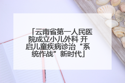云南省第一人民医院成立小儿外科 开启儿童疾病诊治“系统作战”新时代