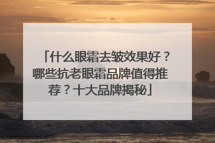 什么眼霜去皱效果好？哪些抗老眼霜品牌值得推荐？十大品牌揭秘
