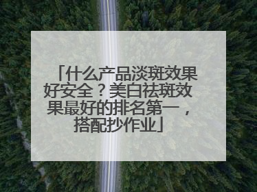 什么产品淡斑效果好安全？美白祛斑效果最好的排名第一，搭配抄作业