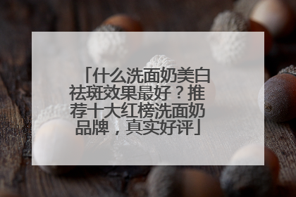 什么洗面奶美白祛斑效果最好？推荐十大红榜洗面奶品牌，真实好评