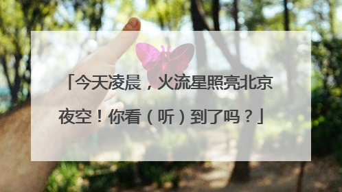 今天凌晨，火流星照亮北京夜空！你看（听）到了吗？