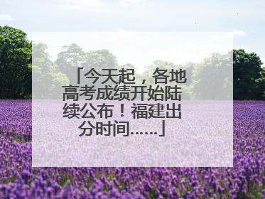 今天起，各地高考成绩开始陆续公布！福建出分时间……