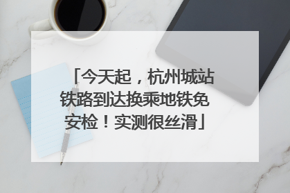 今天起，杭州城站铁路到达换乘地铁免安检！实测很丝滑