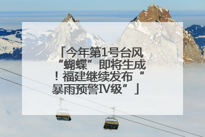 今年第1号台风“蝴蝶”即将生成！福建继续发布“暴雨预警Ⅳ级”