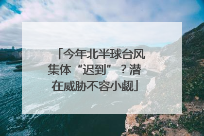 今年北半球台风集体“迟到”？潜在威胁不容小觑