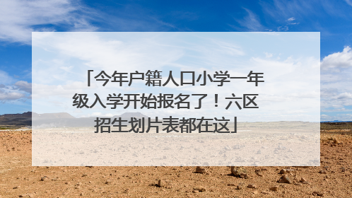 今年户籍人口小学一年级入学开始报名了！六区招生划片表都在这