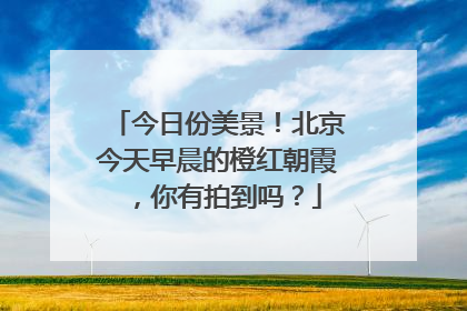 今日份美景！北京今天早晨的橙红朝霞，你有拍到吗？