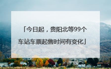 今日起，贵阳北等99个车站车票起售时间有变化