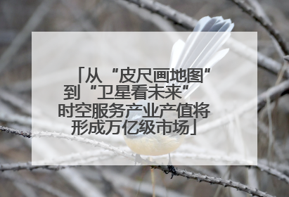 从“皮尺画地图”到“卫星看未来” 时空服务产业产值将形成万亿级市场