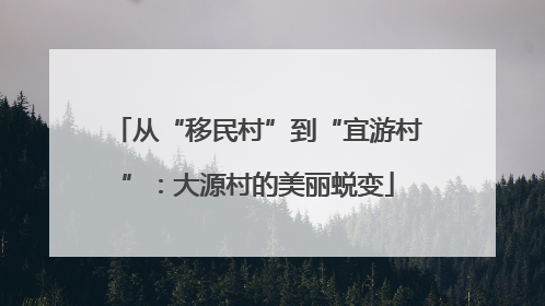 从“移民村”到“宜游村”：大源村的美丽蜕变