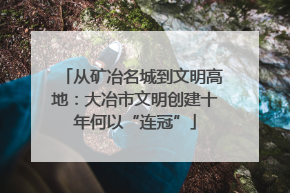 从矿冶名城到文明高地：大冶市文明创建十年何以“连冠”