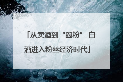 从卖酒到“圈粉” 白酒进入粉丝经济时代