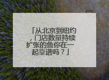 从北京到纽约，门店数量持续扩张的鱼你在一起靠谱吗？