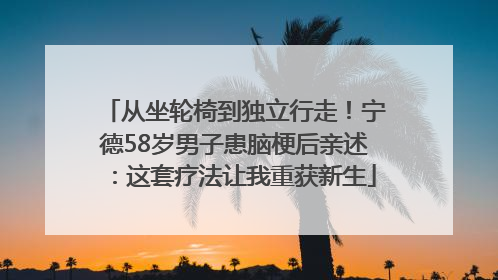 从坐轮椅到独立行走！宁德58岁男子患脑梗后亲述：这套疗法让我重获新生
