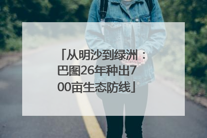 从明沙到绿洲：巴图26年种出700亩生态防线