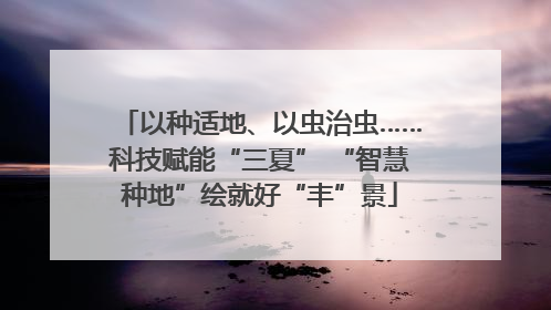 以种适地、以虫治虫……科技赋能“三夏” “智慧种地”绘就好“丰”景
