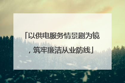 以供电服务情景剧为镜，筑牢廉洁从业防线