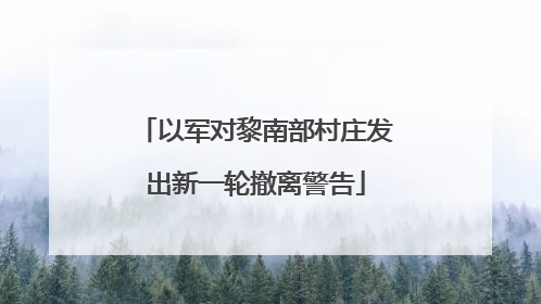 以军对黎南部村庄发出新一轮撤离警告