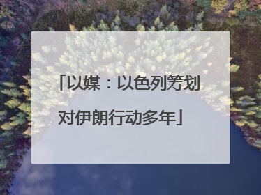 以媒：以色列筹划对伊朗行动多年