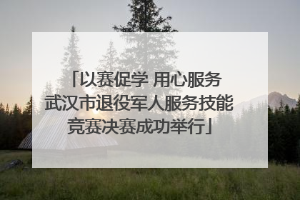 以赛促学 用心服务 武汉市退役军人服务技能竞赛决赛成功举行