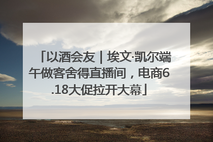 以酒会友｜埃文·凯尔端午做客舍得直播间，电商6.18大促拉开大幕