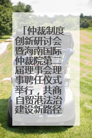 仲裁制度创新研讨会暨海南国际仲裁院第二届理事会理事聘任仪式举行，共商自贸港法治建设新路径