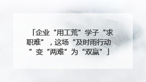 企业“用工荒”学子“求职难”，这场“及时雨行动”变“两难”为“双赢”