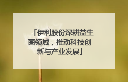 伊利股份深耕益生菌领域，推动科技创新与产业发展