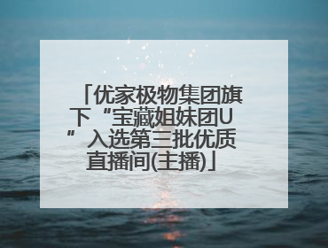 优家极物集团旗下“宝藏姐妹团U”入选第三批优质直播间(主播)