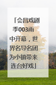 会昌戏剧季003雨中开幕，世界名导名团为小镇带来连台好戏