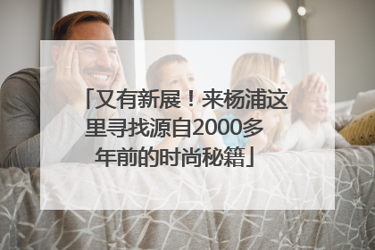 又有新展！来杨浦这里寻找源自2000多年前的时尚秘籍