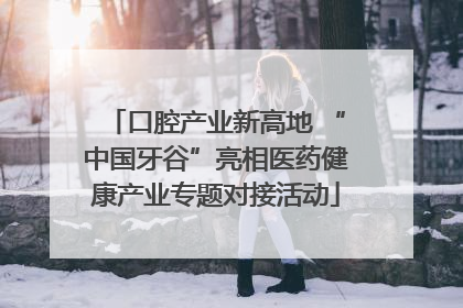 口腔产业新高地 “中国牙谷”亮相医药健康产业专题对接活动