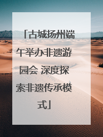 古城扬州端午举办非遗游园会 深度探索非遗传承模式