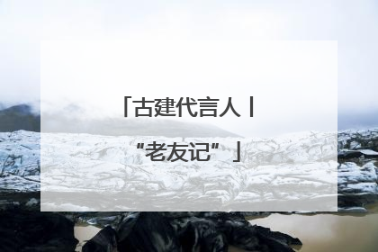 古建代言人丨“老友记”