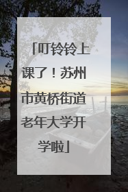 叮铃铃上课了！苏州市黄桥街道老年大学开学啦