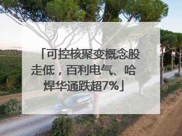 可控核聚变概念股走低，百利电气、哈焊华通跌超7%