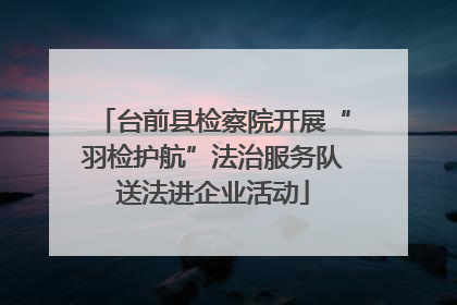 台前县检察院开展“羽检护航”法治服务队送法进企业活动