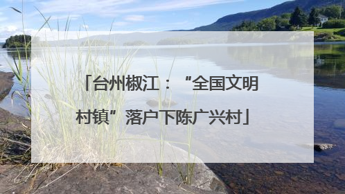 台州椒江：“全国文明村镇”落户下陈广兴村