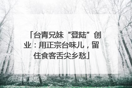 台青兄妹“登陆”创业：用正宗台味儿，留住食客舌尖乡愁