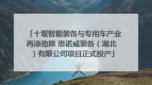 十堰智能装备与专用车产业再添劲旅 思诺威装备（湖北）有限公司项目正式投产