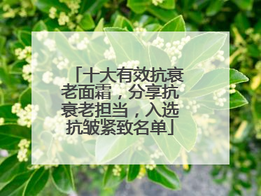 十大有效抗衰老面霜，分享抗衰老担当，入选抗皱紧致名单