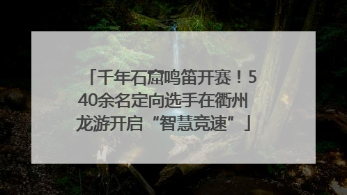 千年石窟鸣笛开赛！540余名定向选手在衢州龙游开启“智慧竞速”