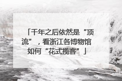 千年之后依然是“顶流”，看浙江各博物馆如何“花式揽客”