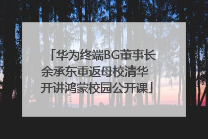 华为终端BG董事长余承东重返母校清华 开讲鸿蒙校园公开课