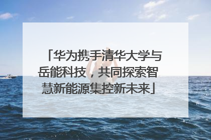 华为携手清华大学与岳能科技，共同探索智慧新能源集控新未来