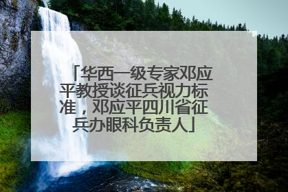华西一级专家邓应平教授谈征兵视力标准，邓应平四川省征兵办眼科负责人