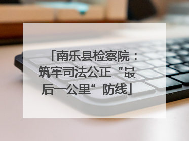 南乐县检察院：筑牢司法公正“最后一公里”防线