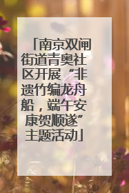 南京双闸街道青奥社区开展“非遗竹编龙舟船，端午安康贺顺遂”主题活动